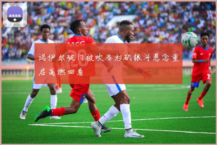 诺伊尔破门被吹洛杉矶银河悬念重启高燃回看