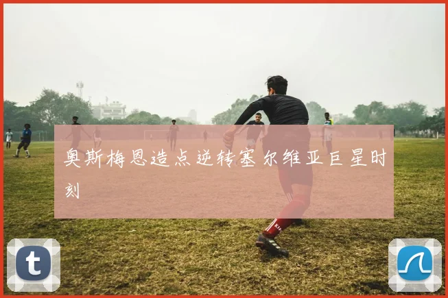 奥斯梅恩造点逆转塞尔维亚巨星时刻
