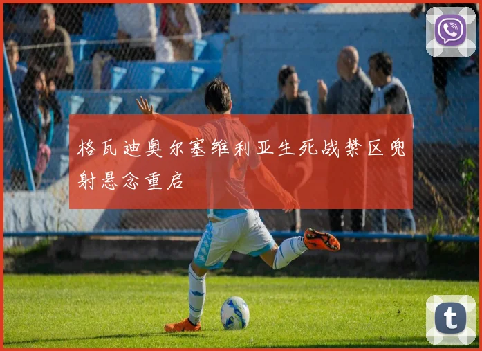 格瓦迪奥尔塞维利亚生死战禁区兜射悬念重启