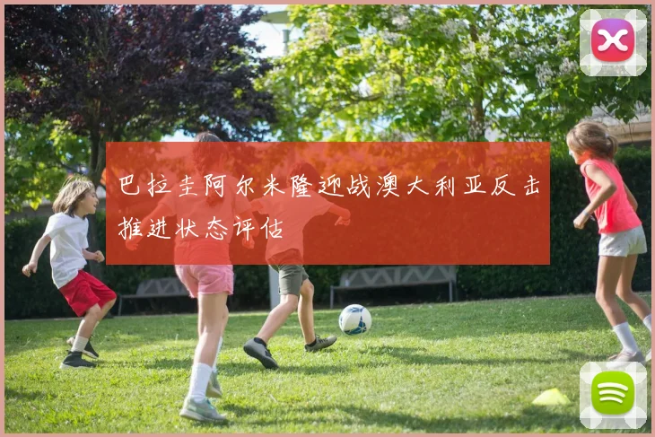 巴拉圭阿尔米隆迎战澳大利亚反击推进状态评估