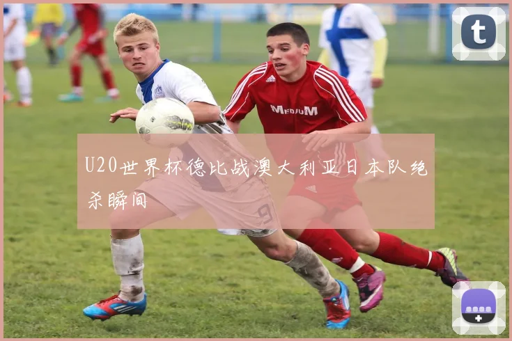 U20世界杯德比战澳大利亚日本队绝杀瞬间