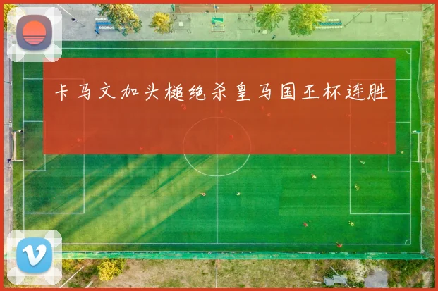 卡马文加头槌绝杀皇马国王杯连胜