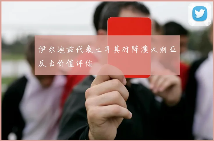 伊尔迪兹代表土耳其对阵澳大利亚反击价值评估