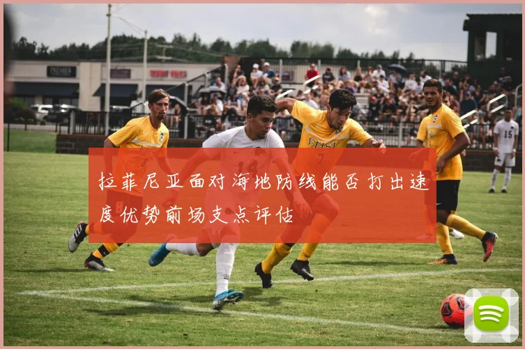 拉菲尼亚面对海地防线能否打出速度优势前场支点评估