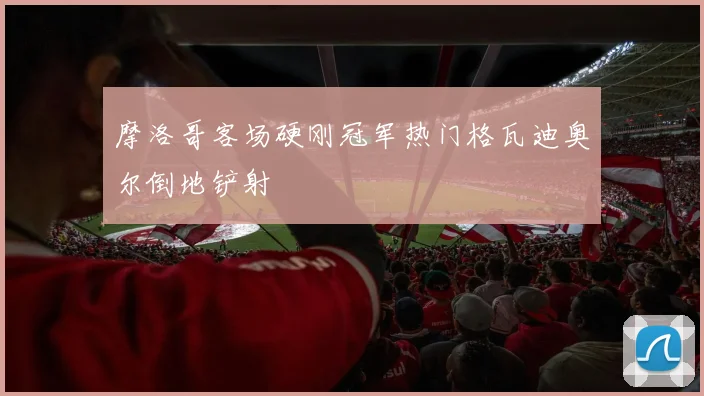 摩洛哥客场硬刚冠军热门格瓦迪奥尔倒地铲射
