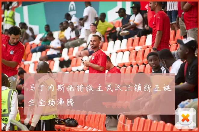 马丁内斯老将救主武汉三镇新王诞生全场沸腾
