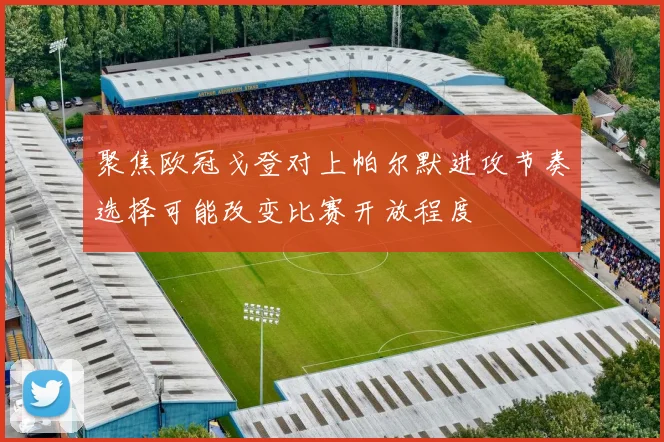 聚焦欧冠戈登对上帕尔默进攻节奏选择可能改变比赛开放程度