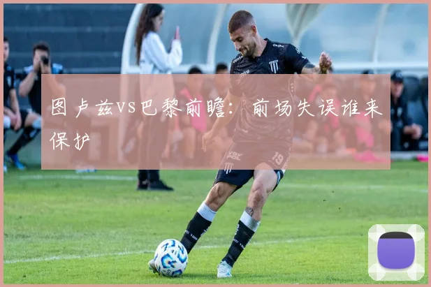图卢兹vs巴黎前瞻：前场失误谁来保护