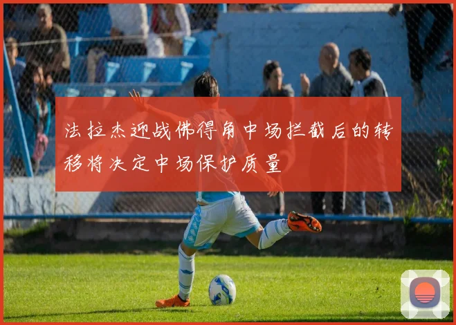 法拉杰迎战佛得角中场拦截后的转移将决定中场保护质量