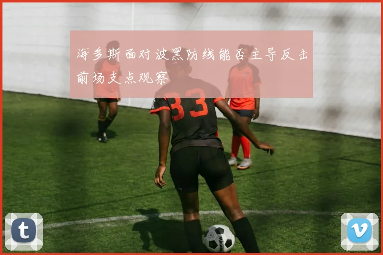 海多斯面对波黑防线能否主导反击前场支点观察