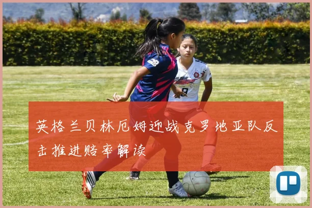 英格兰贝林厄姆迎战克罗地亚队反击推进赔率解读