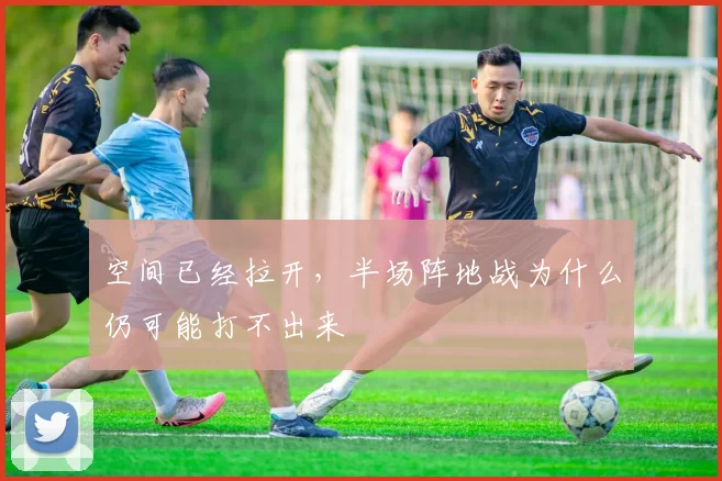 空间已经拉开，半场阵地战为什么仍可能打不出来