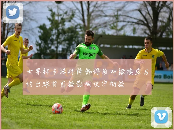 世界杯卡诺对阵佛得角回撤接应后的出球将直接影响攻守衔接