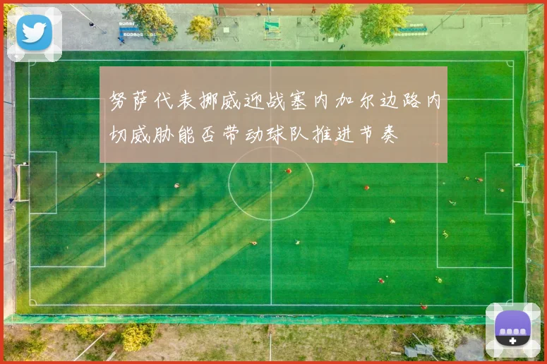 努萨代表挪威迎战塞内加尔边路内切威胁能否带动球队推进节奏