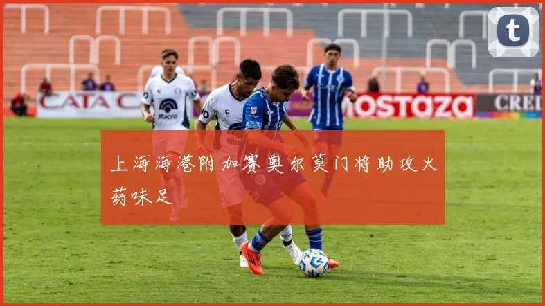 上海海港附加赛奥尔莫门将助攻火药味足