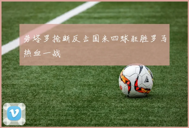 劳塔罗抢断反击国米四球狂胜罗马热血一战