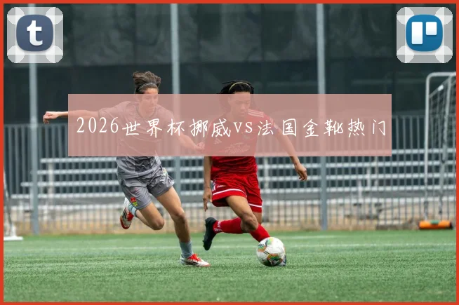 2026世界杯挪威vs法国金靴热门