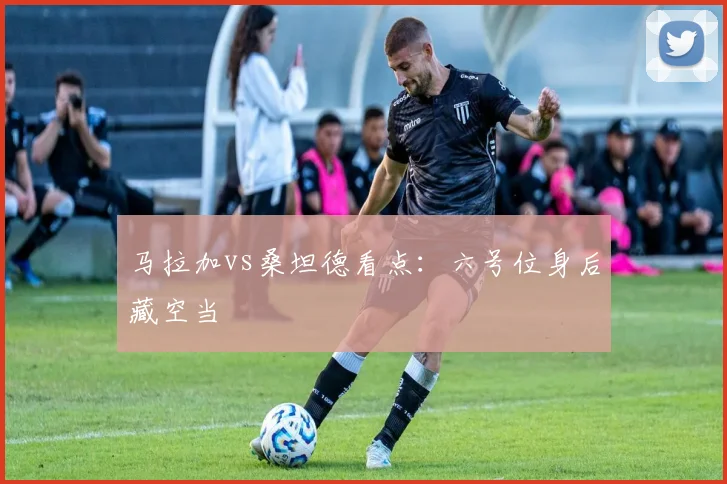 马拉加vs桑坦德看点：六号位身后藏空当