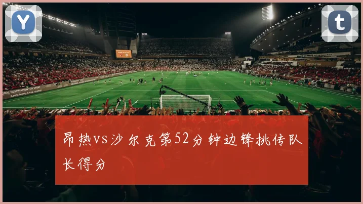 昂热vs沙尔克第52分钟边锋挑传队长得分
