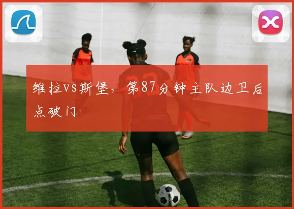 维拉vs斯堡，第87分钟主队边卫后点破门