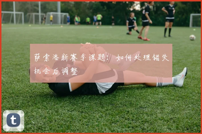 萨索洛新赛季课题:如何处理错失机会后调整