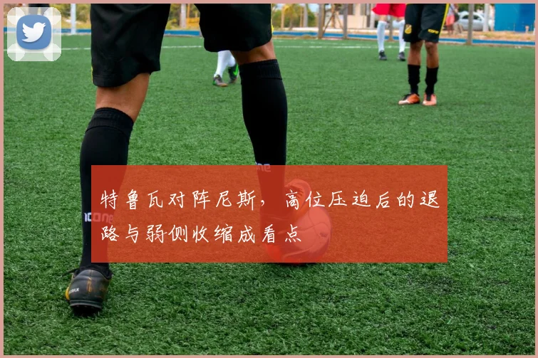 特鲁瓦对阵尼斯，高位压迫后的退路与弱侧收缩成看点